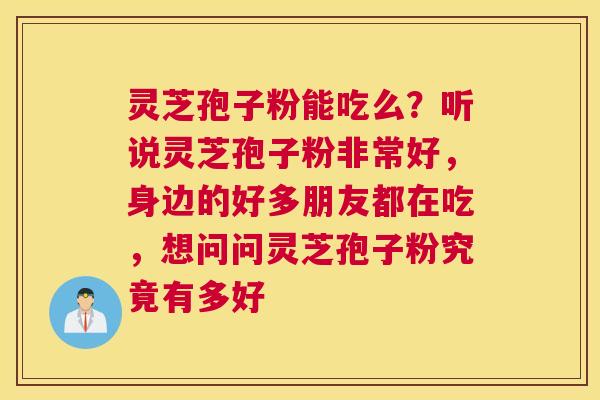 灵芝孢子粉能吃么？听说灵芝孢子粉非常好，身边的好多朋友都在吃，想问问灵芝孢子粉究竟有多好