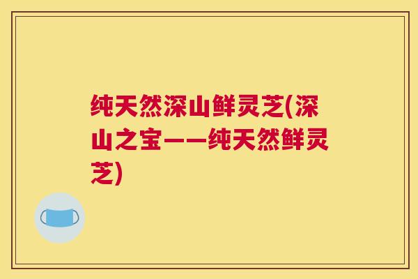 纯天然深山鲜灵芝(深山之宝——纯天然鲜灵芝) 纯天然深山鲜灵芝(深山之宝——纯天然鲜灵芝)