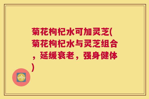 菊花枸杞水可加灵芝(菊花枸杞水与灵芝组合，延缓，强身健体)