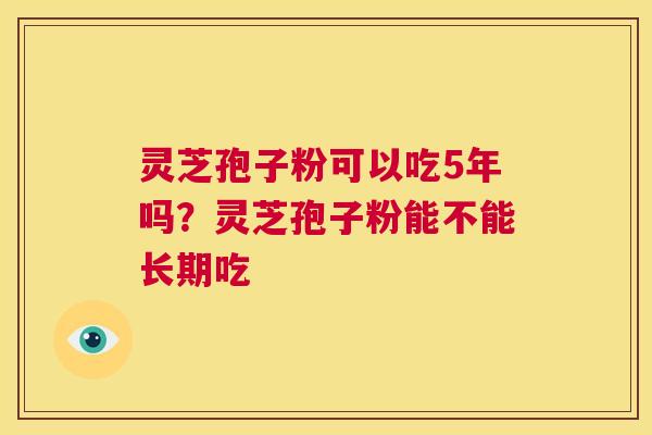灵芝孢子粉可以吃5年吗？灵芝孢子粉能不能长期吃