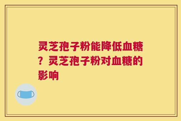 灵芝孢子粉能降低?灵芝孢子粉对的影响 灵芝孢子粉能降低?灵芝孢子粉对的影响