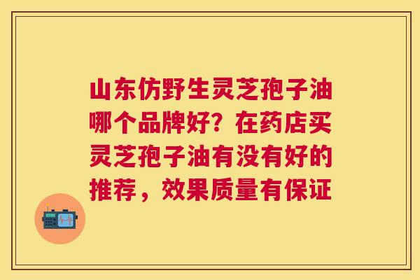 山东仿野生灵芝孢子油哪个品牌好？在药店买灵芝孢子油有没有好的推荐，效果质量有保证