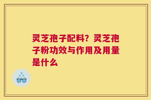 灵芝孢子配料？灵芝孢子粉功效与作用及用量是什么