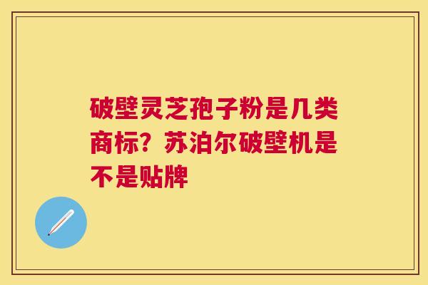 破壁灵芝孢子粉是几类商标？苏泊尔破壁机是不是贴牌