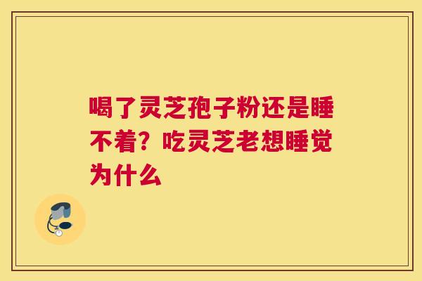 喝了灵芝孢子粉还是睡不着？吃灵芝老想睡觉为什么