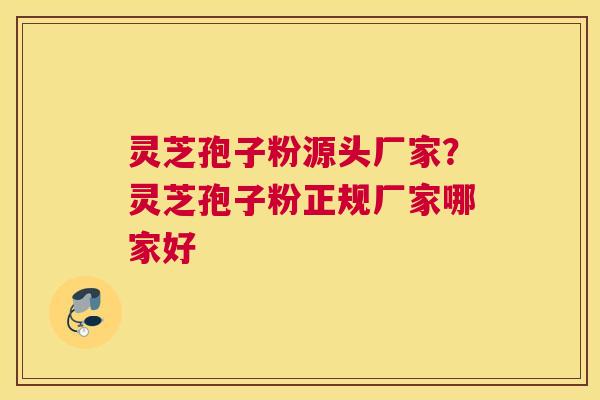 灵芝孢子粉源头厂家？灵芝孢子粉正规厂家哪家好