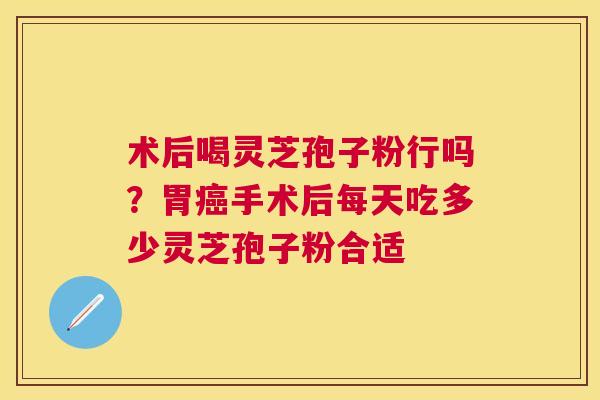 术后喝灵芝孢子粉行吗？胃癌手术后每天吃多少灵芝孢子粉合适