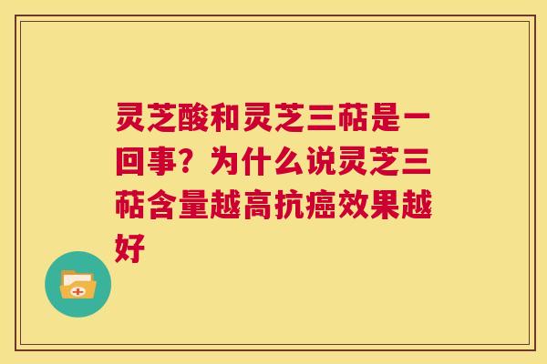 灵芝酸和灵芝三萜是一回事？为什么说灵芝三萜含量越高抗癌效果越好