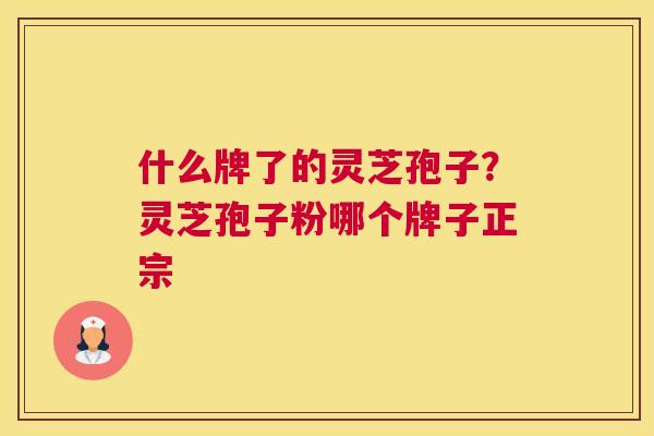 什么牌了的灵芝孢子？灵芝孢子粉哪个牌子正宗