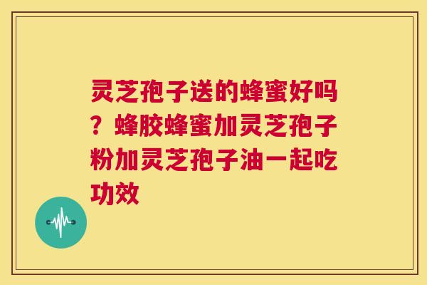 灵芝孢子送的蜂蜜好吗？蜂胶蜂蜜加灵芝孢子粉加灵芝孢子油一起吃功效