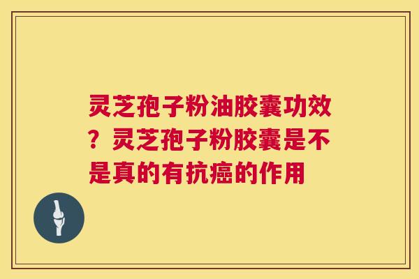 灵芝孢子粉油胶囊功效？灵芝孢子粉胶囊是不是真的有抗癌的作用