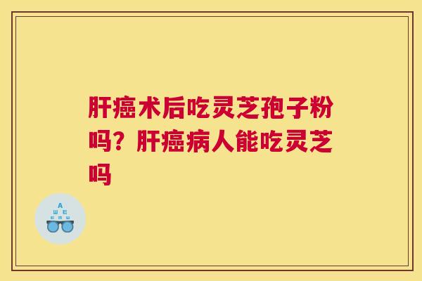 术后吃灵芝孢子粉吗？人能吃灵芝吗