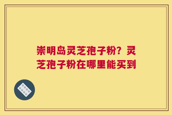 崇明岛灵芝孢子粉？灵芝孢子粉在哪里能买到