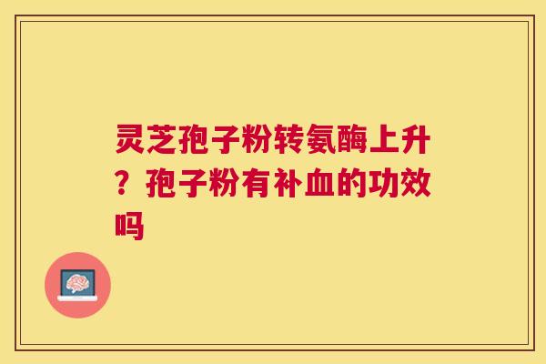 灵芝孢子粉转氨酶上升？孢子粉有补血的功效吗