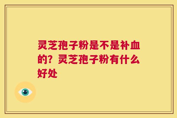 灵芝孢子粉是不是补血的？灵芝孢子粉有什么好处