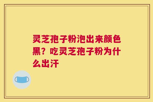 灵芝孢子粉泡出来颜色黑？吃灵芝孢子粉为什么出汗