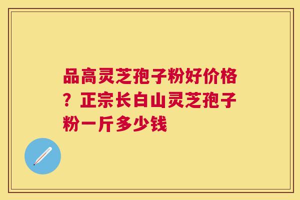 品高灵芝孢子粉好价格？正宗长白山灵芝孢子粉一斤多少钱