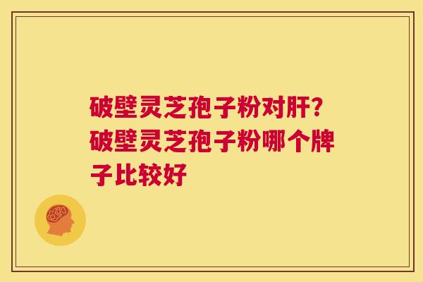 破壁灵芝孢子粉对？破壁灵芝孢子粉哪个牌子比较好