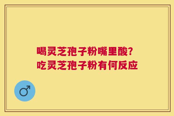 喝灵芝孢子粉嘴里酸？吃灵芝孢子粉有何反应