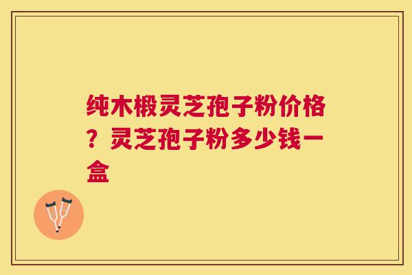 纯木椴灵芝孢子粉价格？灵芝孢子粉多少钱一盒