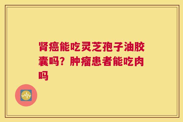 肾癌能吃灵芝孢子油胶囊吗？肿瘤患者能吃肉吗