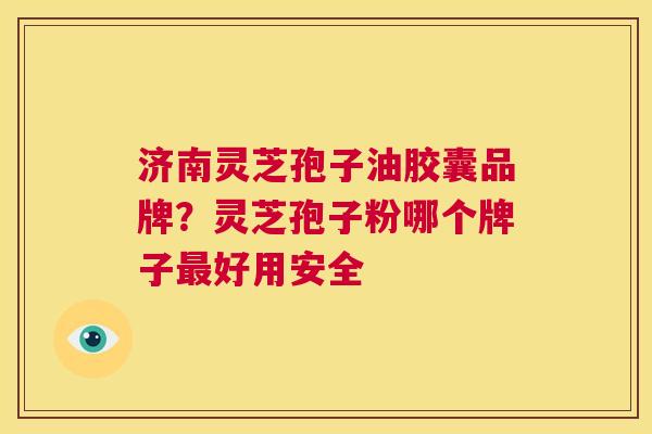济南灵芝孢子油胶囊品牌？灵芝孢子粉哪个牌子最好用安全