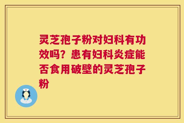 灵芝孢子粉对妇科有功效吗？患有妇科炎症能否食用破壁的灵芝孢子粉