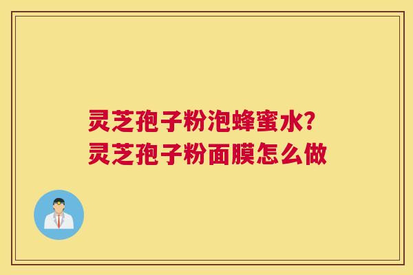 灵芝孢子粉泡蜂蜜水？灵芝孢子粉面膜怎么做