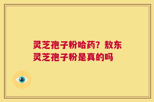 灵芝孢子粉哈药？敖东灵芝孢子粉是真的吗