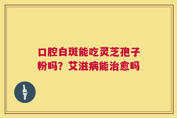 口腔白斑能吃灵芝孢子粉吗？艾滋病能治愈吗