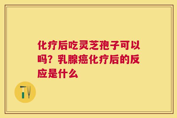 化疗后吃灵芝孢子可以吗？乳腺癌化疗后的反应是什么