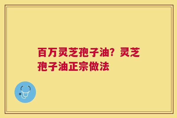 百万灵芝孢子油？灵芝孢子油正宗做法