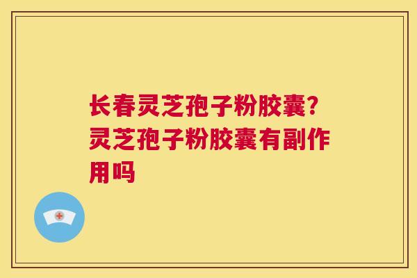 长春灵芝孢子粉胶囊？灵芝孢子粉胶囊有副作用吗