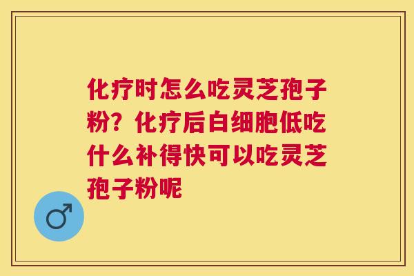 化疗时怎么吃灵芝孢子粉？化疗后白细胞低吃什么补得快可以吃灵芝孢子粉呢