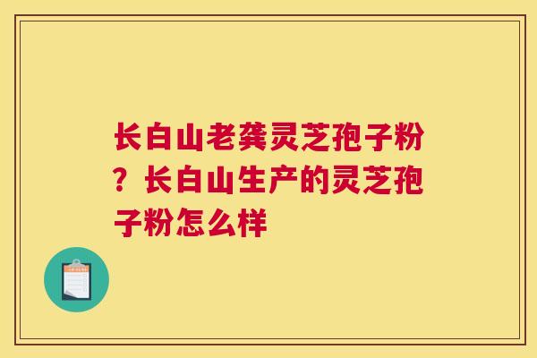 长白山老龚灵芝孢子粉？长白山生产的灵芝孢子粉怎么样
