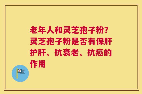 老年人和灵芝孢子粉？灵芝孢子粉是否有、抗、抗的作用