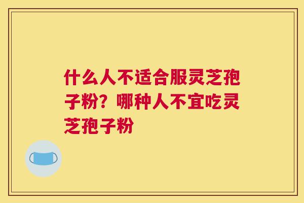 什么人不适合服灵芝孢子粉？哪种人不宜吃灵芝孢子粉