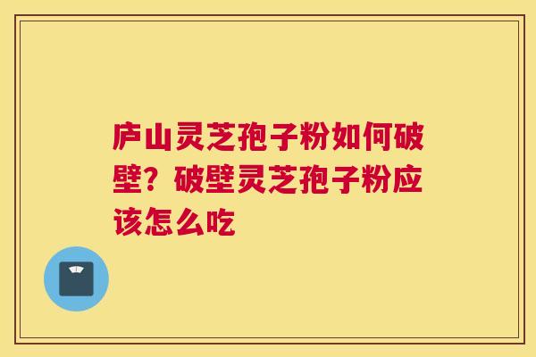 庐山灵芝孢子粉如何破壁？破壁灵芝孢子粉应该怎么吃
