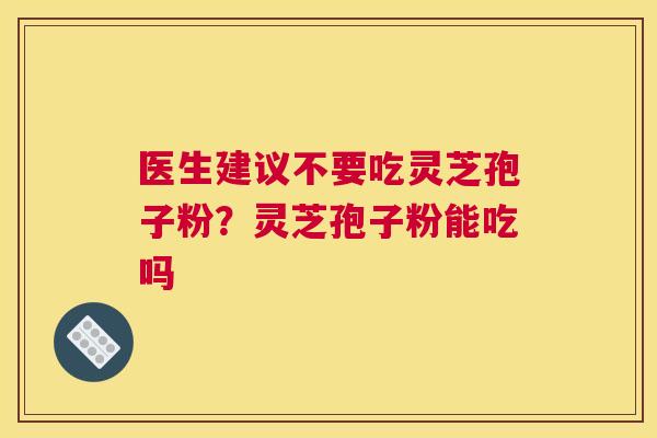 医生建议不要吃灵芝孢子粉？灵芝孢子粉能吃吗