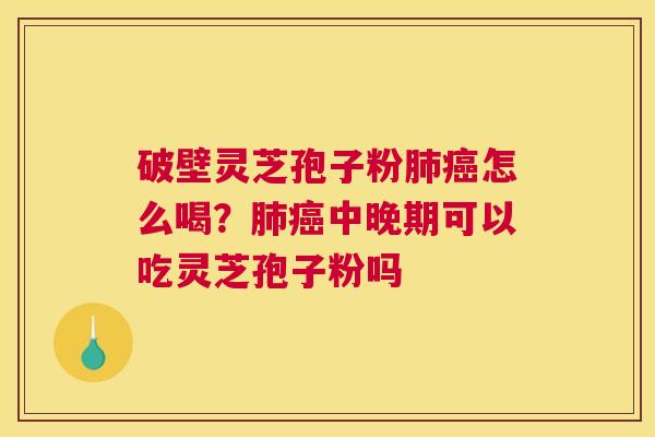 破壁灵芝孢子粉肺癌怎么喝？肺癌中晚期可以吃灵芝孢子粉吗