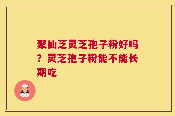 聚仙芝灵芝孢子粉好吗？灵芝孢子粉能不能长期吃