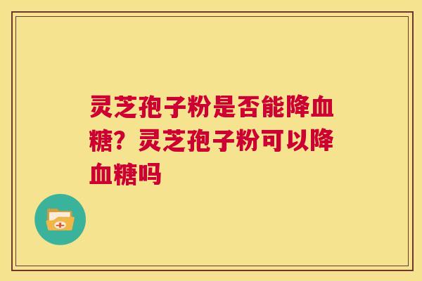 灵芝孢子粉是否能降血糖？灵芝孢子粉可以降血糖吗