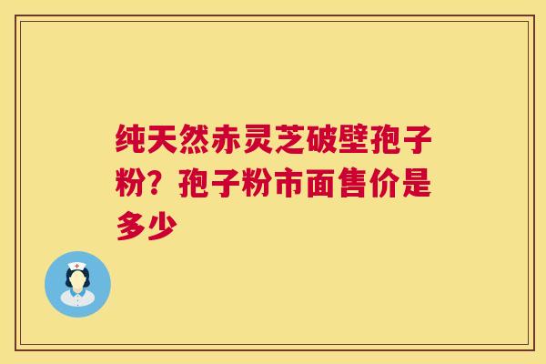 纯天然赤灵芝破壁孢子粉？孢子粉市面售价是多少