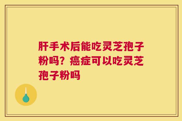肝手术后能吃灵芝孢子粉吗？癌症可以吃灵芝孢子粉吗