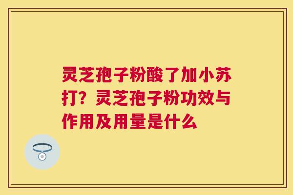 灵芝孢子粉酸了加小苏打？灵芝孢子粉功效与作用及用量是什么
