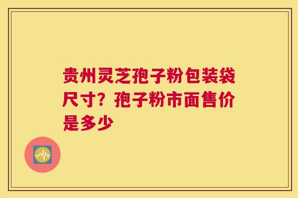 贵州灵芝孢子粉包装袋尺寸？孢子粉市面售价是多少