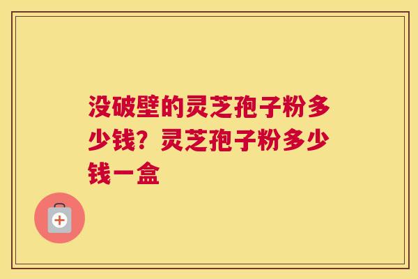 没破壁的灵芝孢子粉多少钱？灵芝孢子粉多少钱一盒
