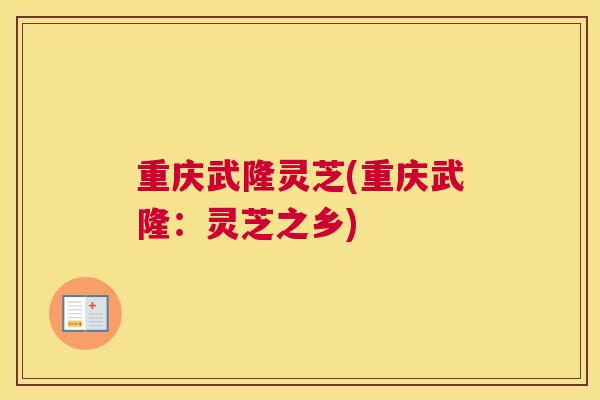 重庆武隆灵芝(重庆武隆：灵芝之乡)