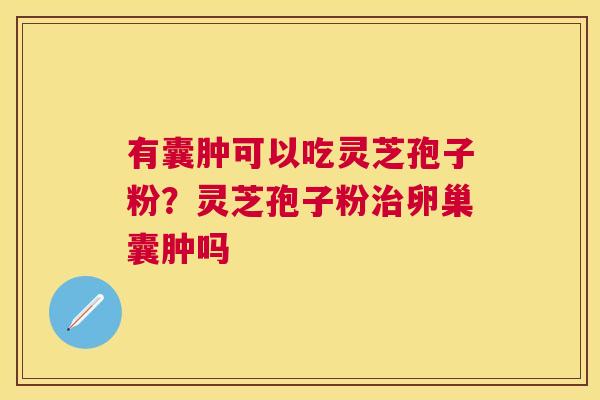 有囊肿可以吃灵芝孢子粉？灵芝孢子粉治卵巢囊肿吗