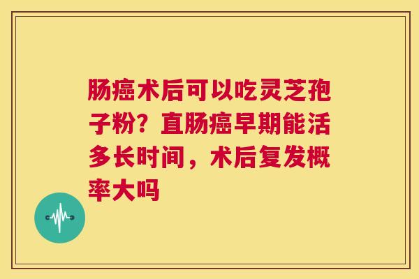 肠癌术后可以吃灵芝孢子粉？直肠癌早期能活多长时间，术后复发概率大吗
